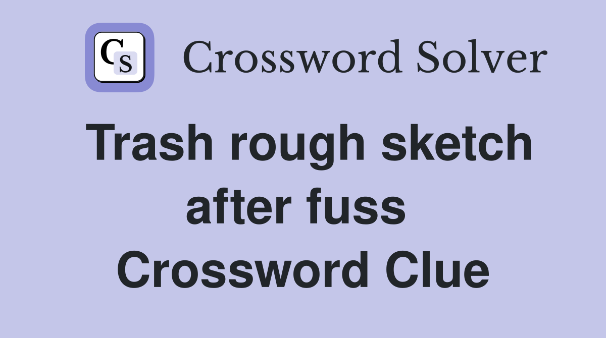 Trash rough sketch after fuss  Crossword Clue