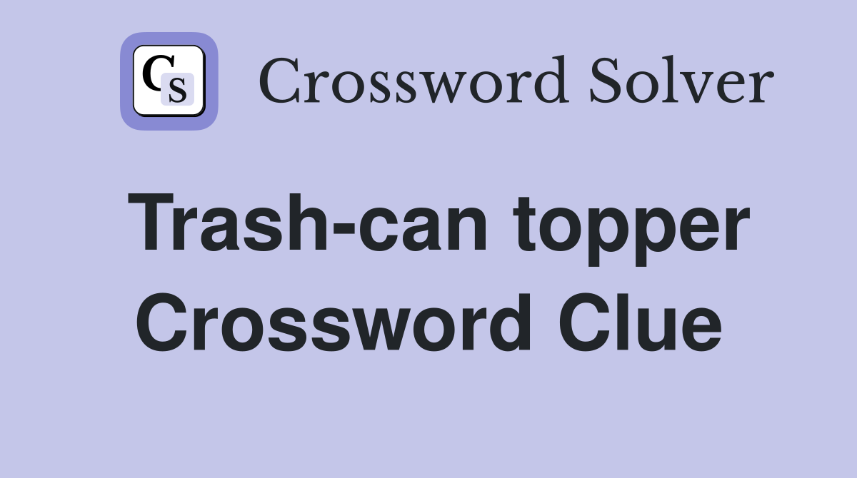 Trash-can topper Crossword Clue