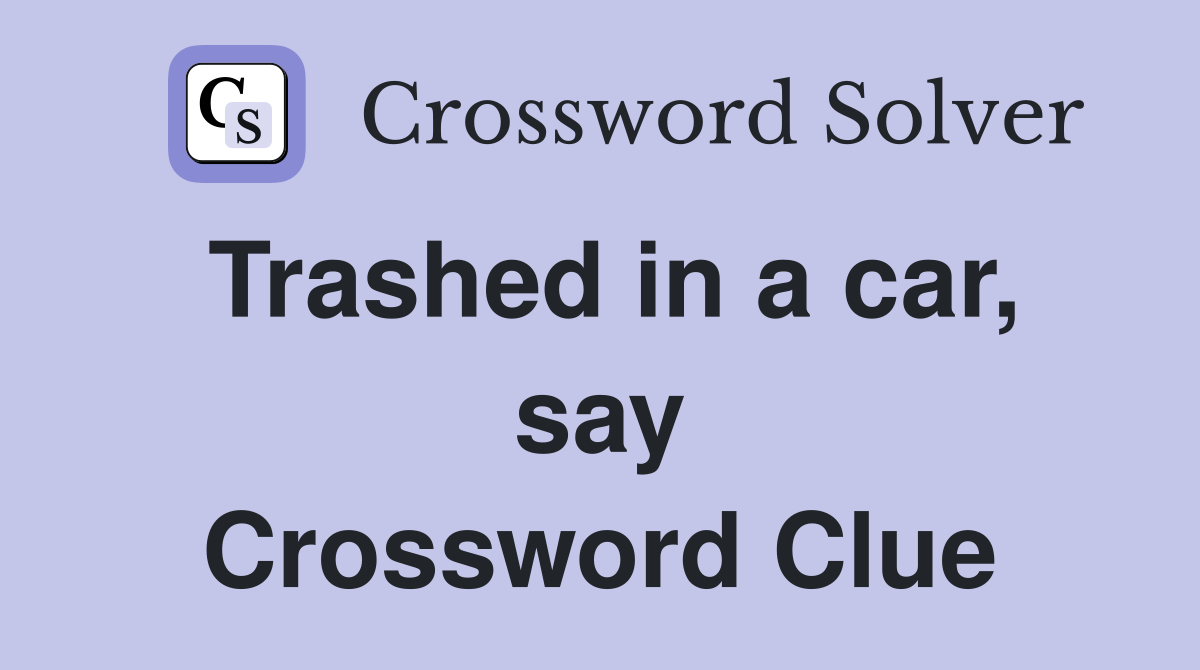 Trashed in a car, say Crossword Clue