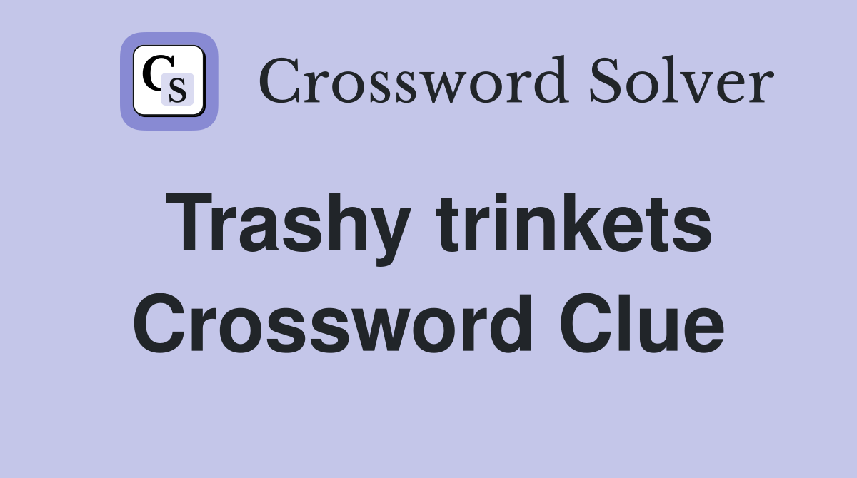 Trashy trinkets Crossword Clue