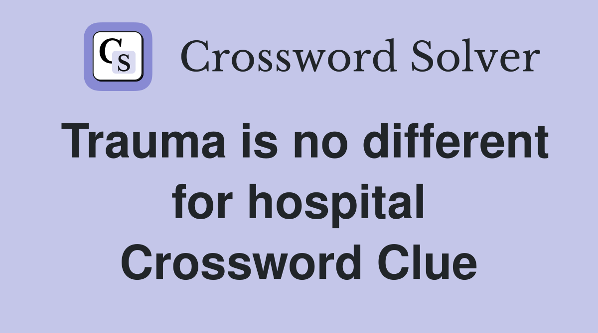 Trauma is no different for hospital Crossword Clue