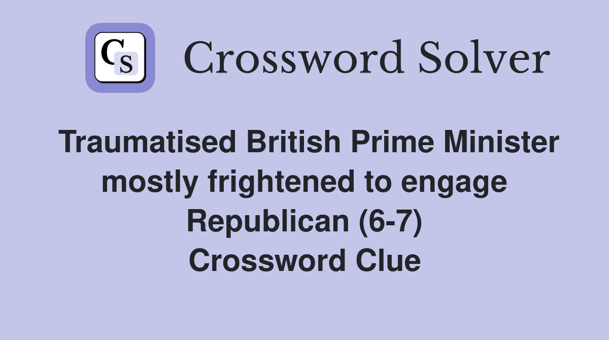 Traumatised British Prime Minister mostly frightened to engage Republican (6-7) Crossword Clue