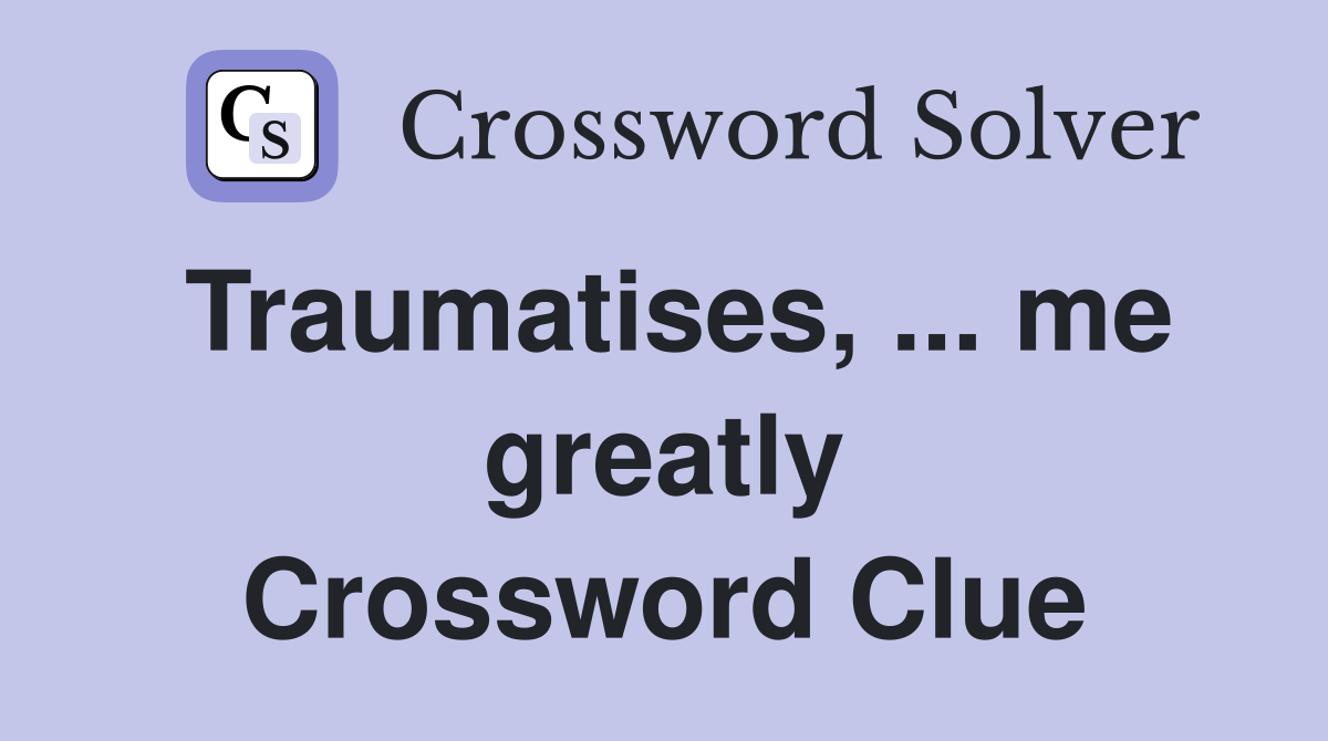 Traumatises, ... me greatly Crossword Clue
