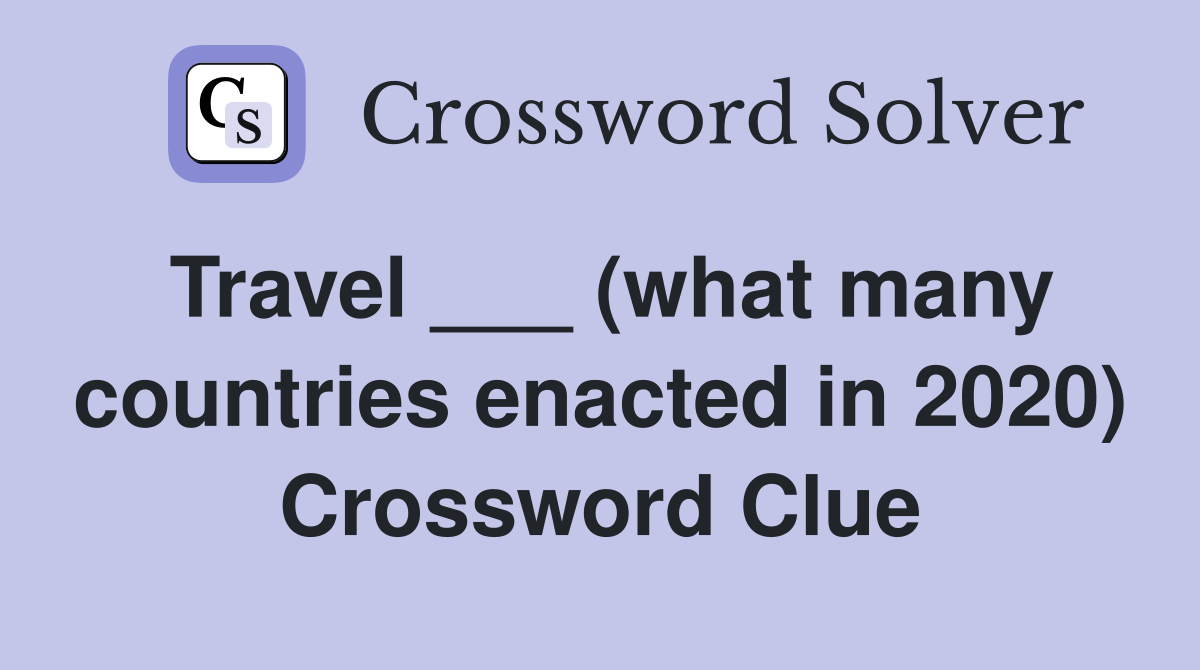 Travel ___ (what many countries enacted in 2020) Crossword Clue