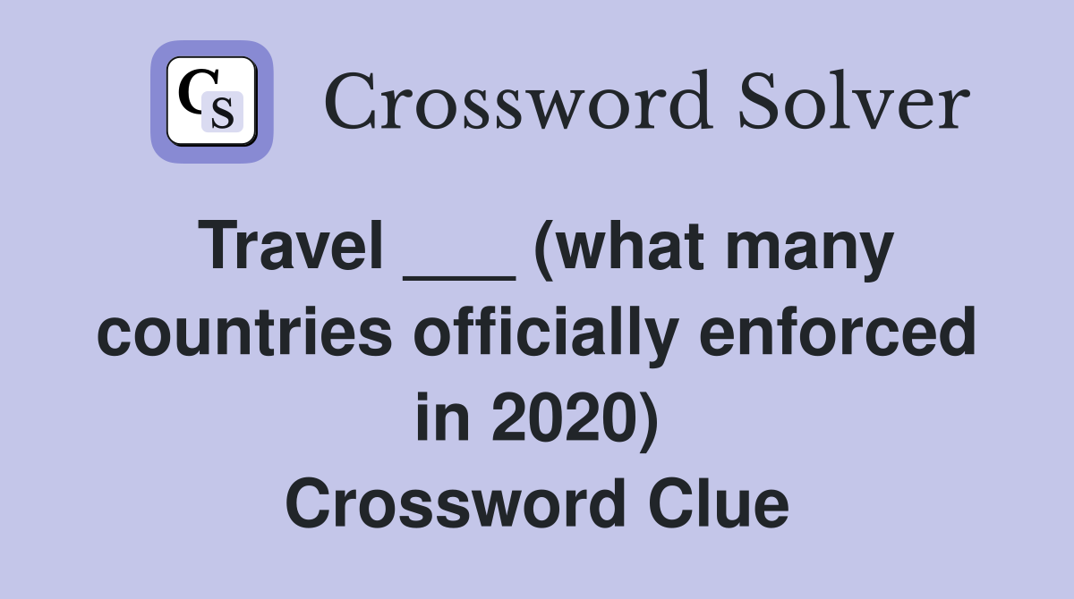Travel ___ (what many countries officially enforced in 2020) Crossword Clue