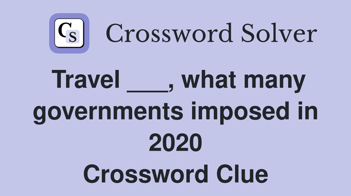Travel ___, what many governments imposed in 2020 Crossword Clue