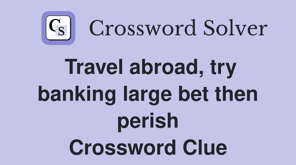 Travel abroad, try banking large bet then perish Crossword Clue