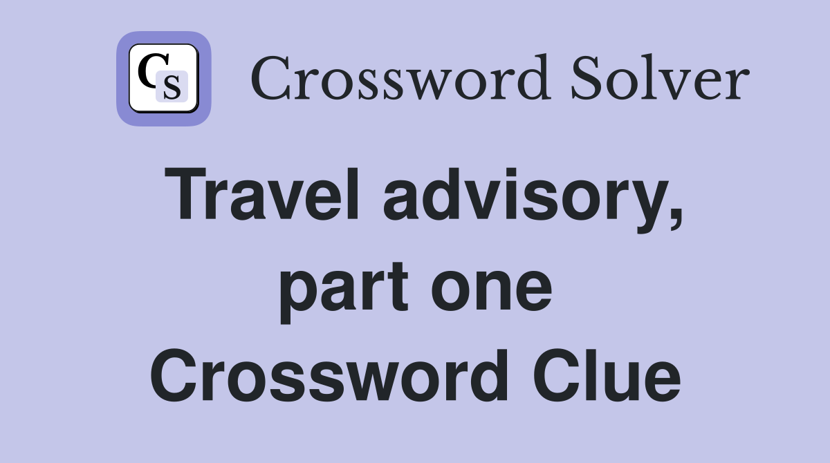 Travel advisory, part one Crossword Clue