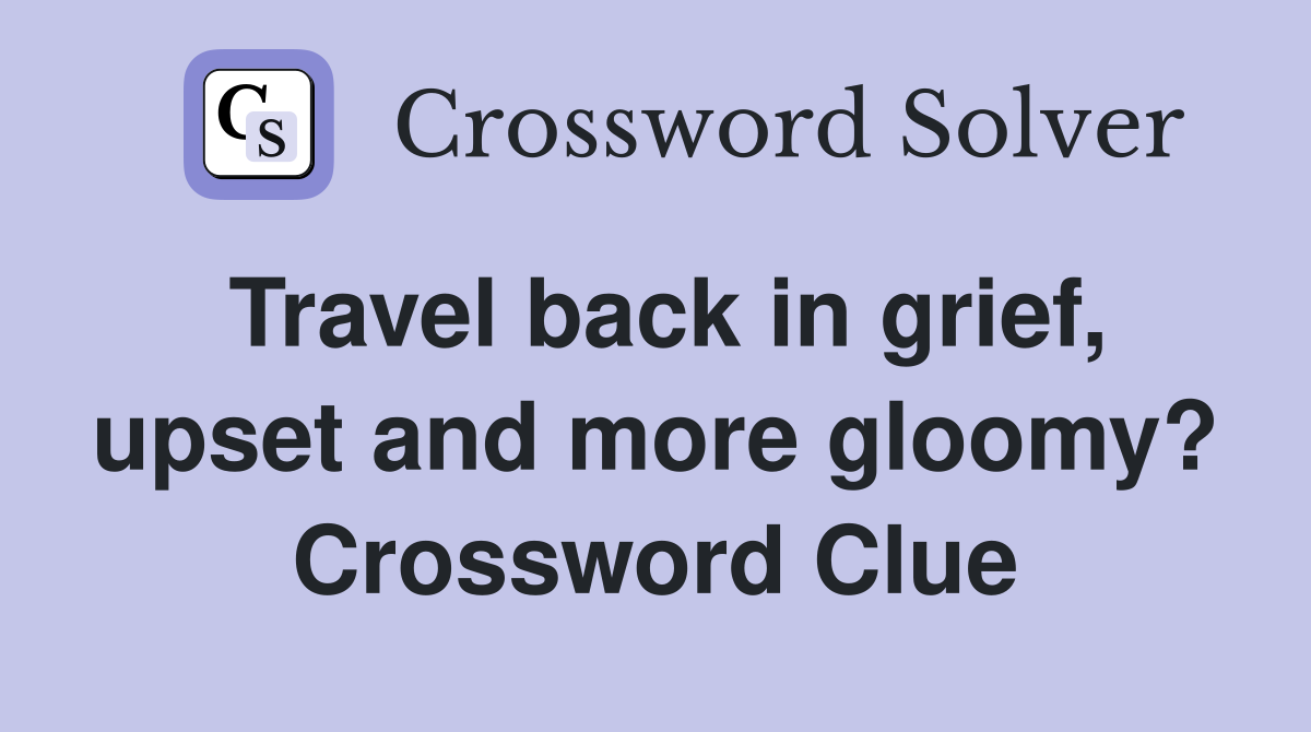 Travel back in grief, upset and more gloomy? Crossword Clue