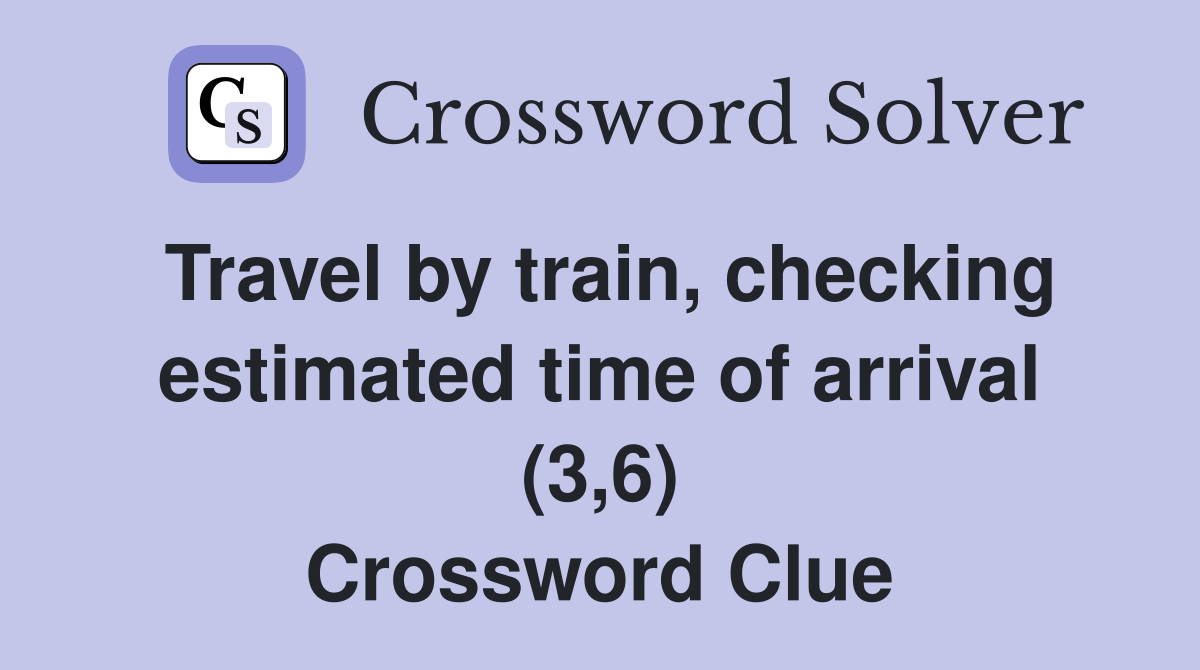 Travel by train, checking estimated time of arrival (3,6) Crossword Clue