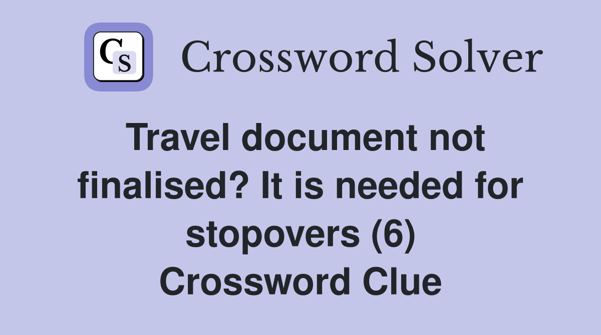 Travel document not finalised? It is needed for stopovers (6) Crossword Clue