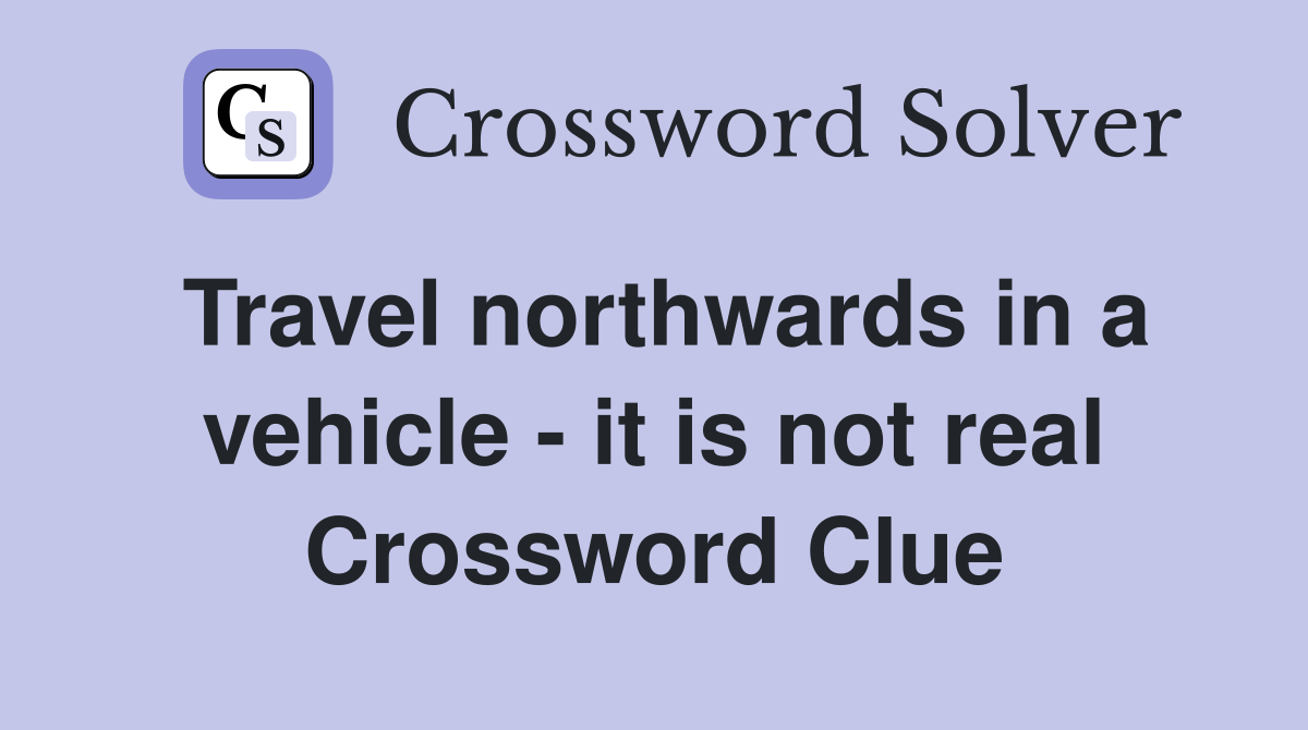 Travel northwards in a vehicle - it is not real Crossword Clue