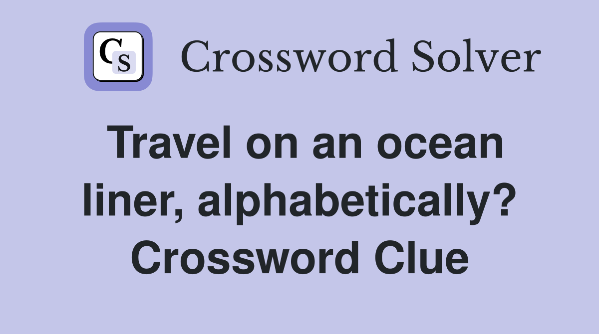Travel on an ocean liner, alphabetically? Crossword Clue