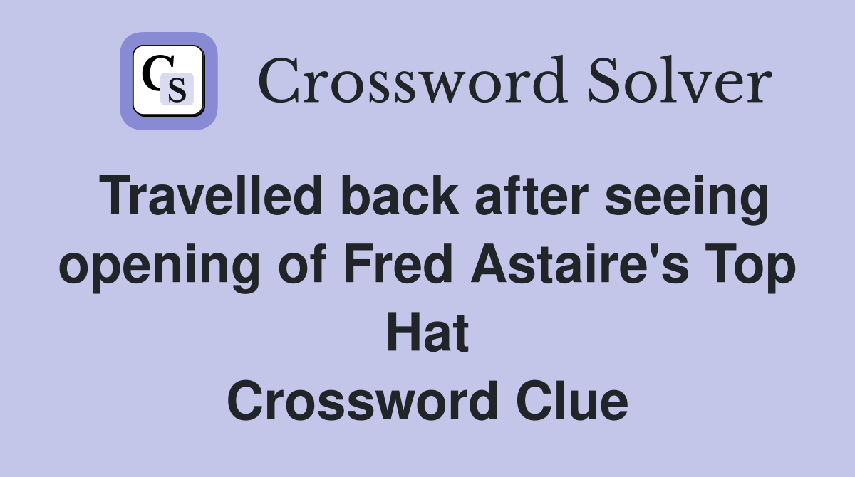 Travelled back after seeing opening of Fred Astaire's Top Hat Crossword Clue