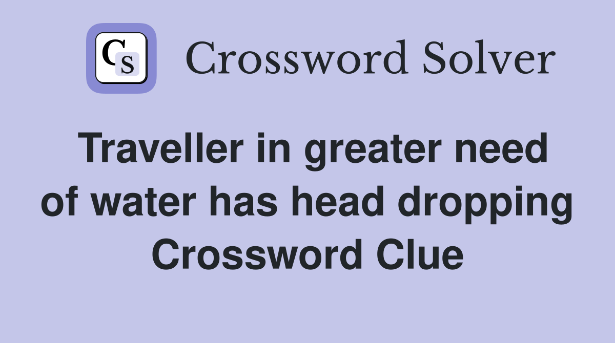 Traveller in greater need of water has head dropping Crossword Clue