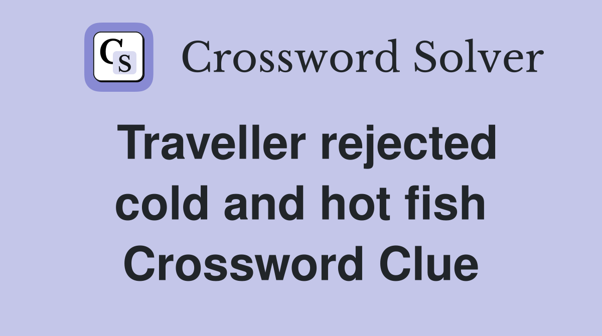 Traveller rejected cold and hot fish Crossword Clue