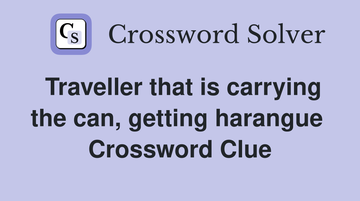 Traveller that is carrying the can, getting harangue  Crossword Clue