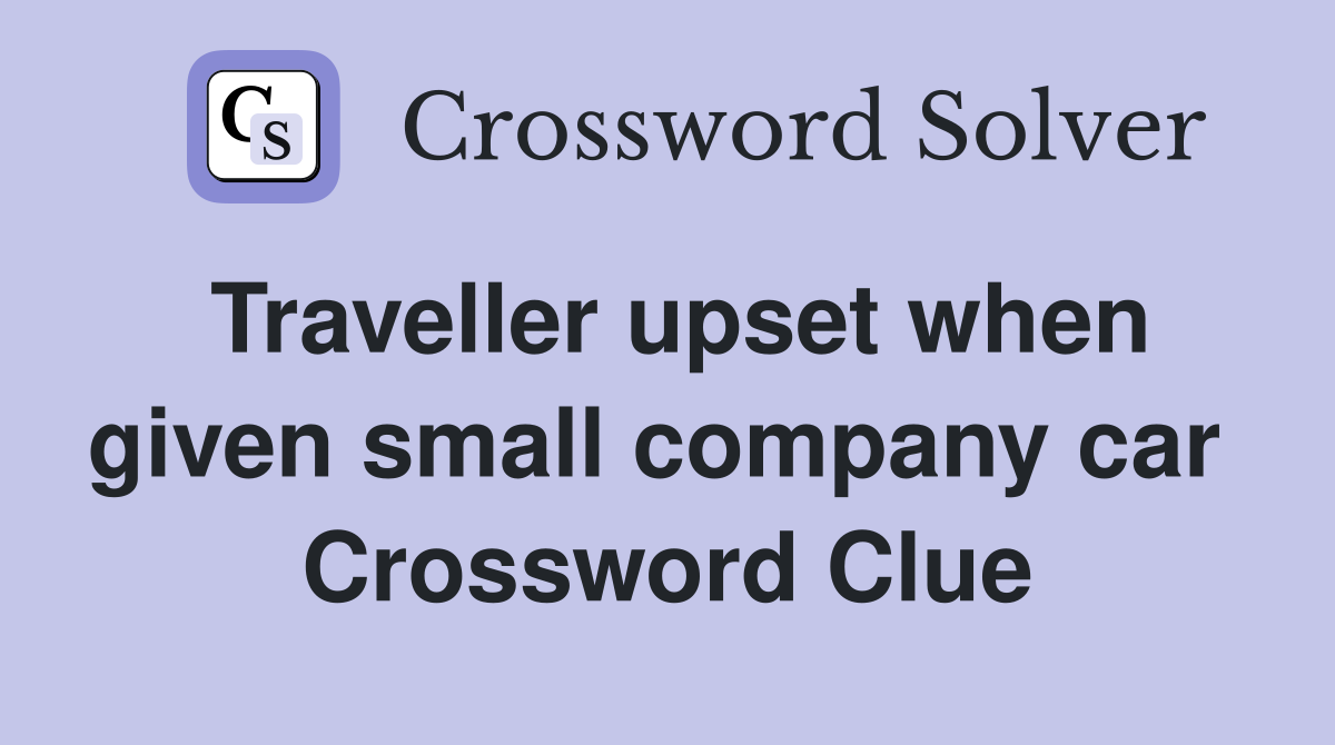 Traveller upset when given small company car  Crossword Clue