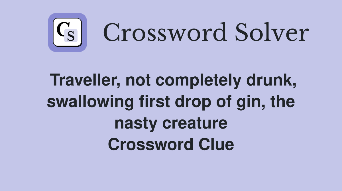 Traveller, not completely drunk, swallowing first drop of gin, the nasty creature Crossword Clue