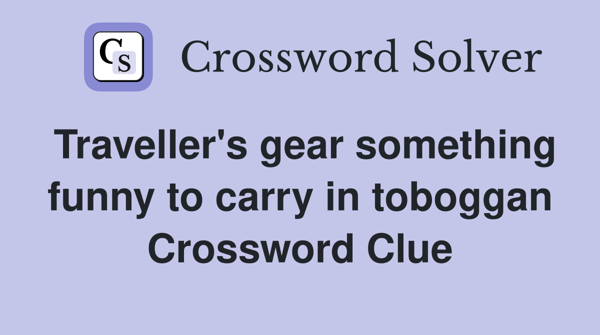 Traveller's gear something funny to carry in toboggan Crossword Clue