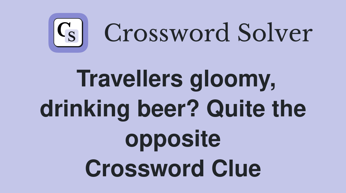Travellers gloomy, drinking beer? Quite the opposite Crossword Clue