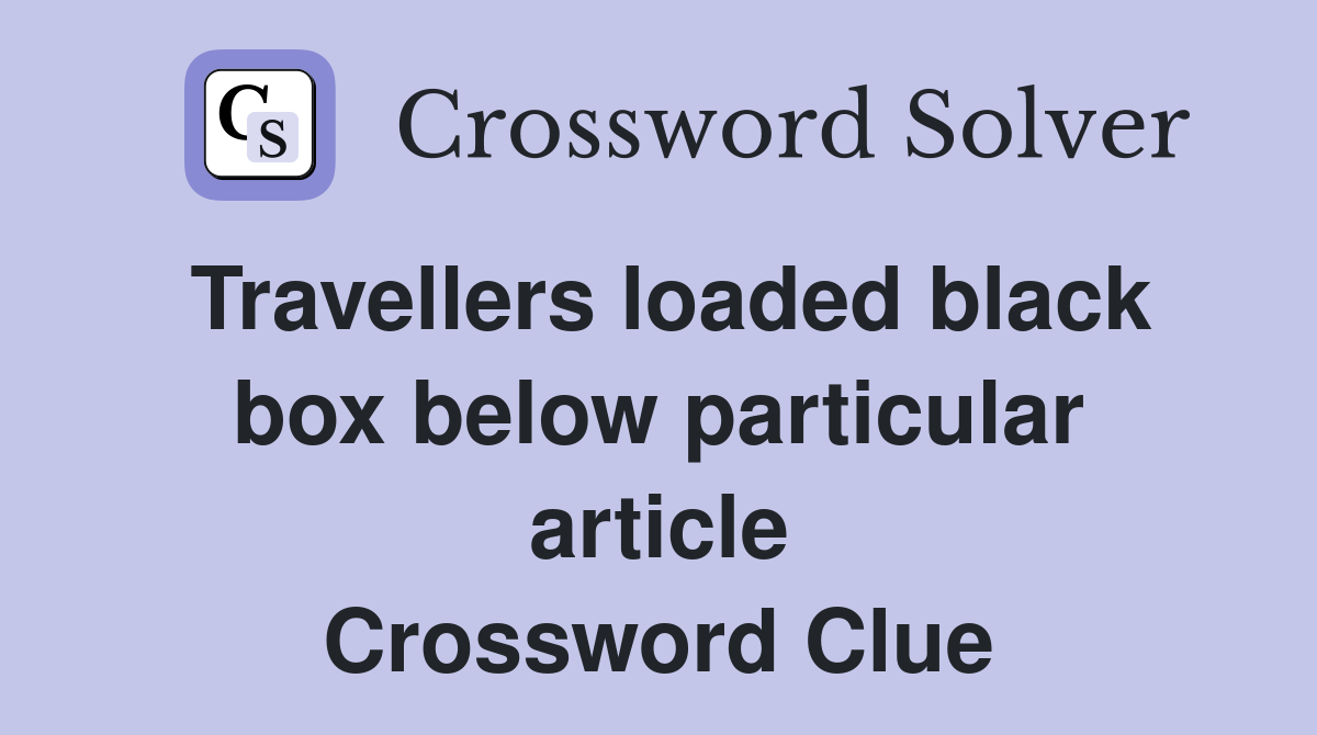 Travellers loaded black box below particular article Crossword Clue