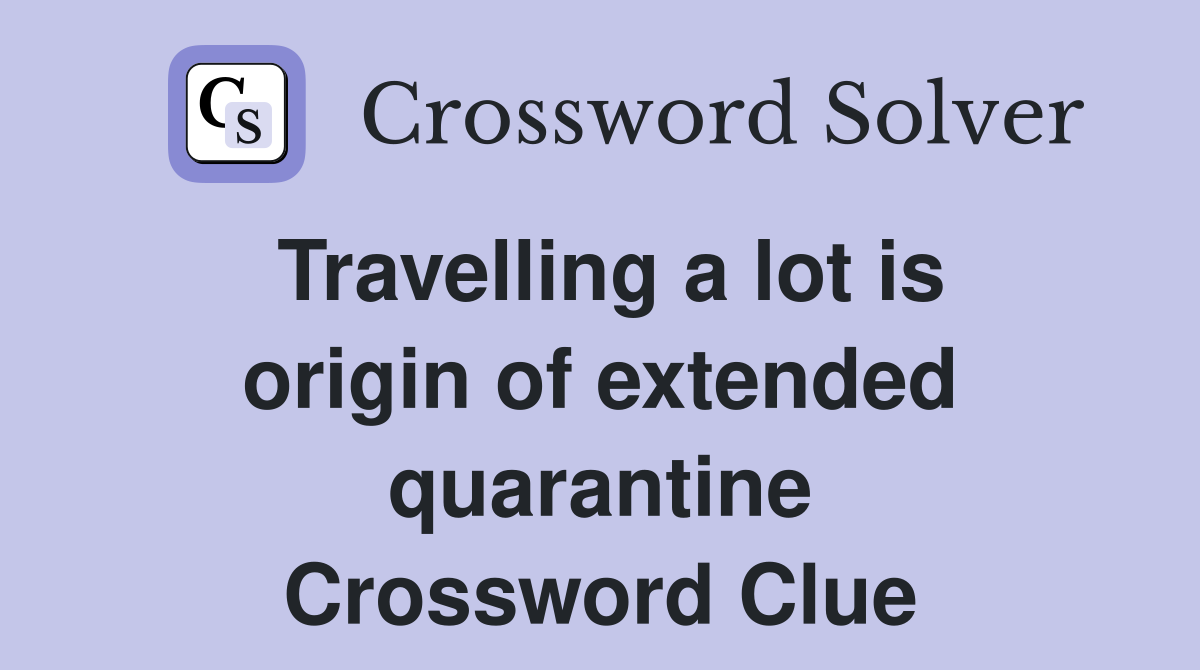 Travelling a lot is origin of extended quarantine Crossword Clue