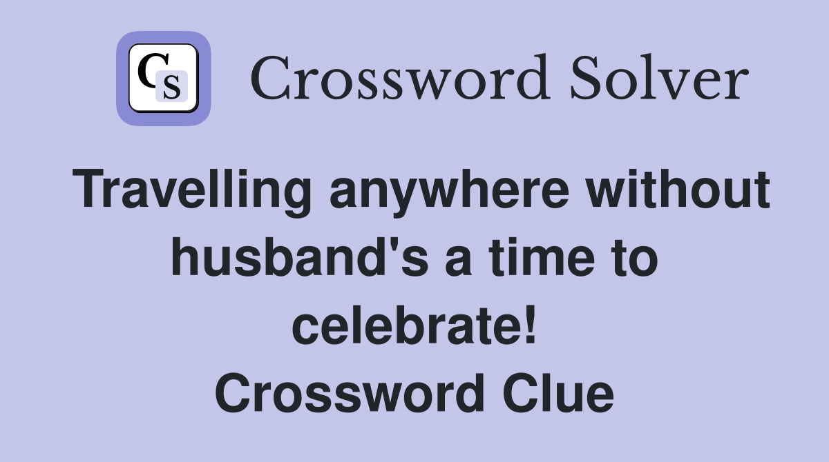 Travelling anywhere without husband's a time to celebrate! Crossword Clue