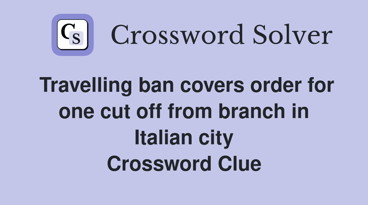 Travelling ban covers order for one cut off from branch in Italian city Crossword Clue
