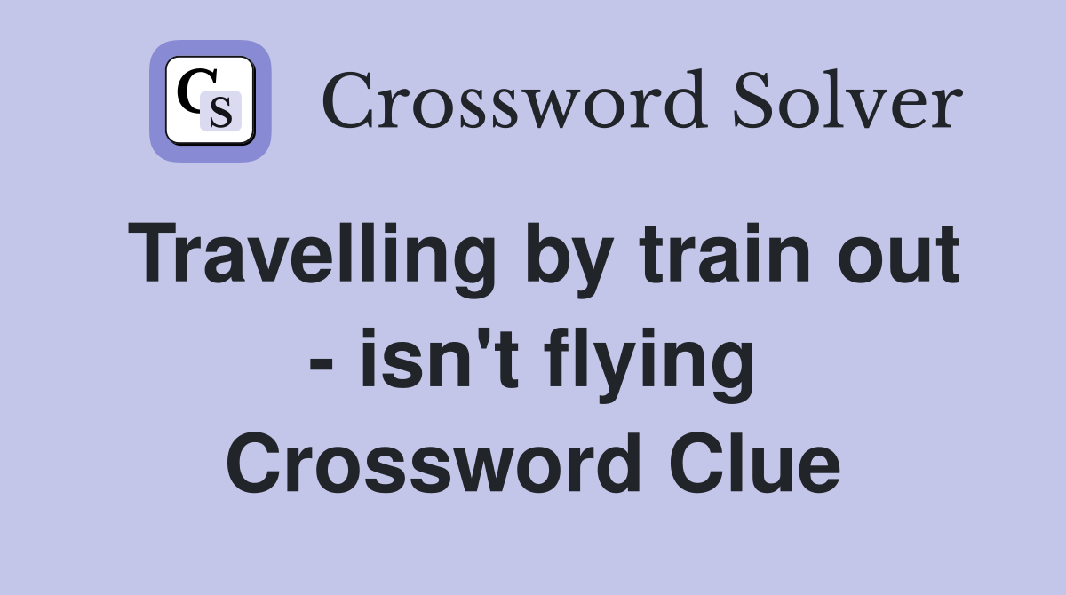 Travelling by train out - isn't flying Crossword Clue