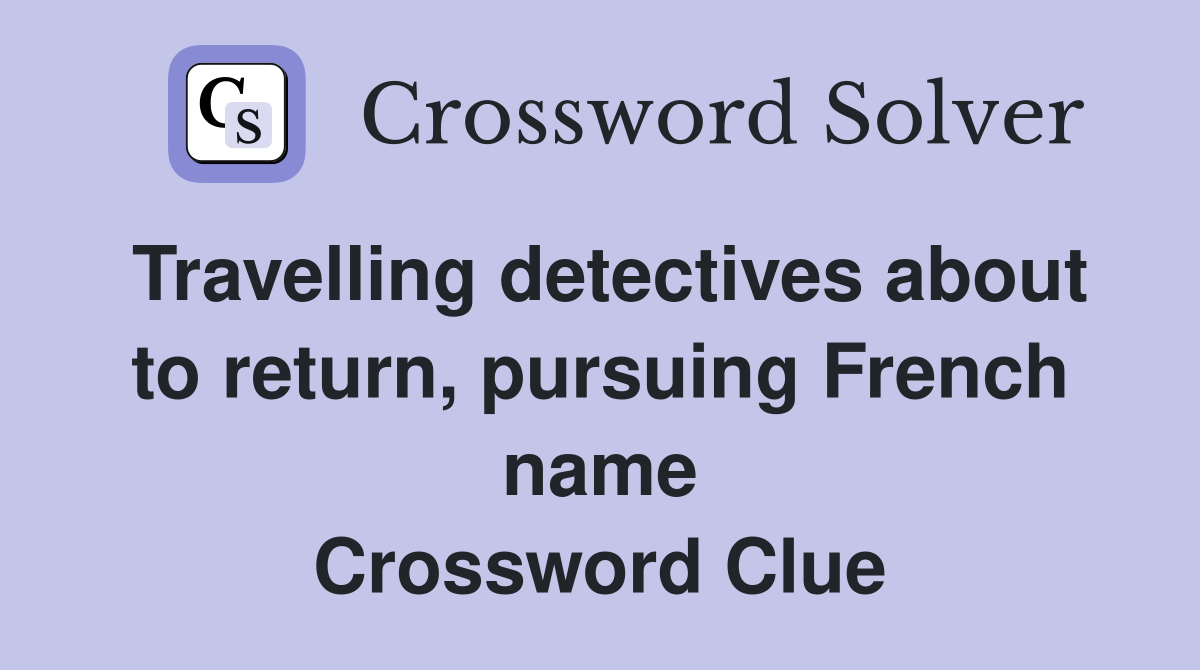 Travelling detectives about to return, pursuing French name Crossword Clue