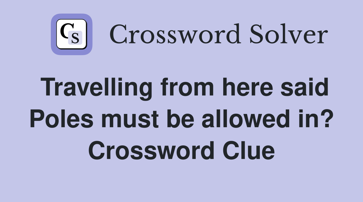 Travelling from here said Poles must be allowed in? Crossword Clue