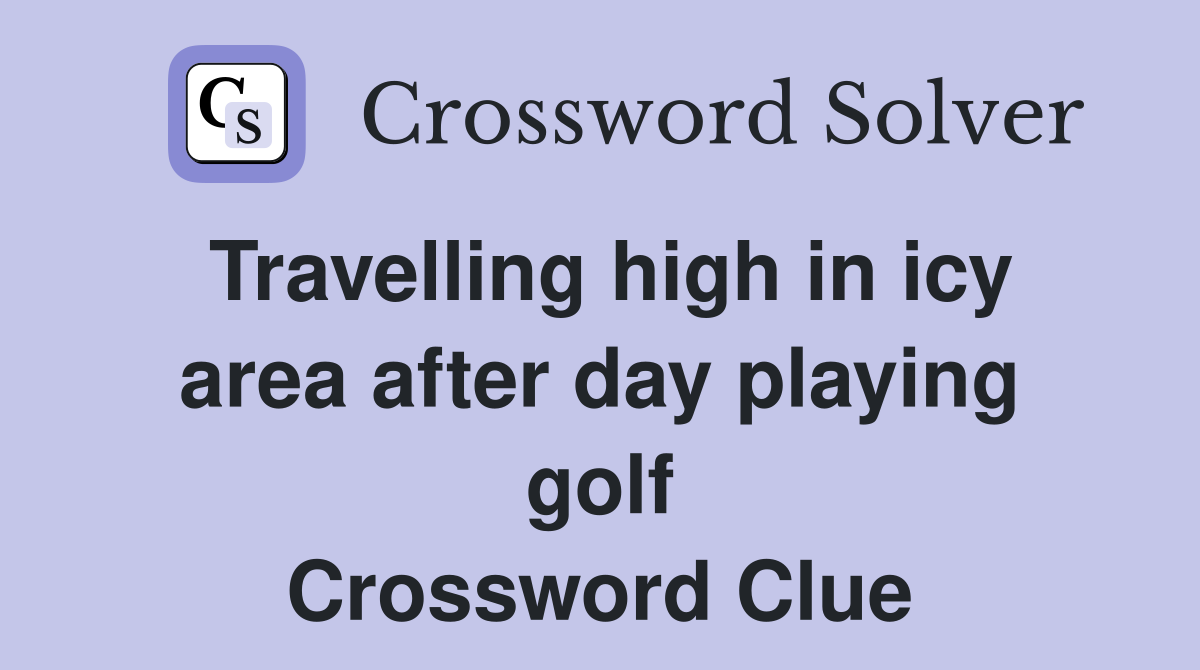 Travelling high in icy area after day playing golf Crossword Clue