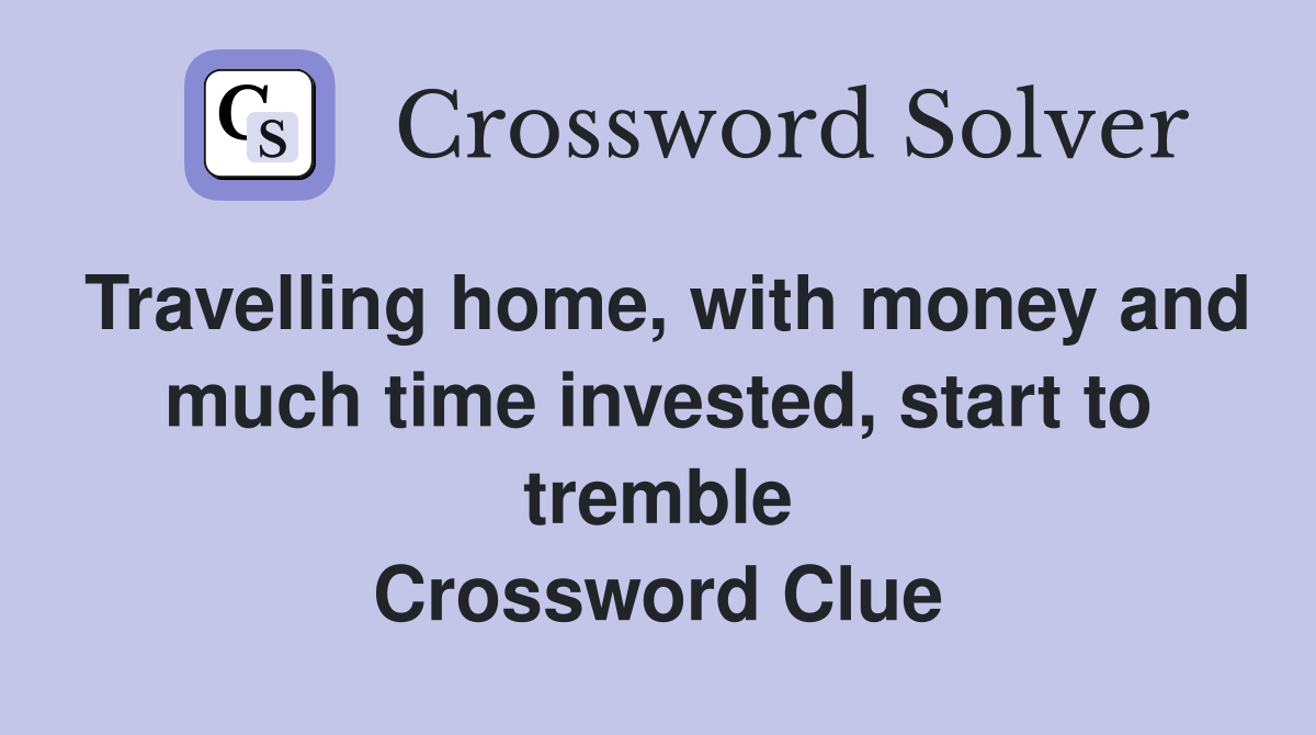 Travelling home, with money and much time invested, start to tremble Crossword Clue