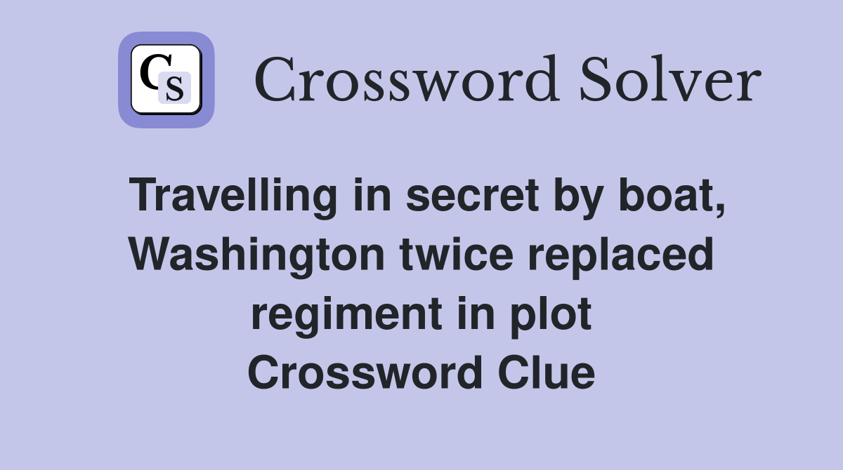 Travelling in secret by boat, Washington twice replaced regiment in plot Crossword Clue