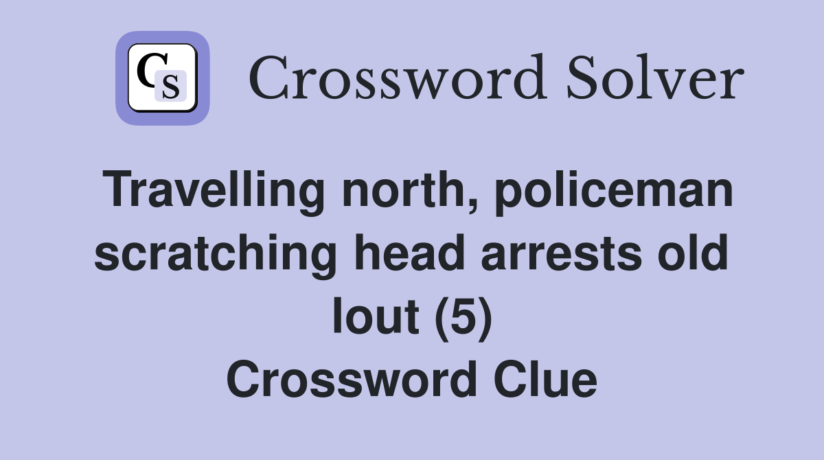 Travelling north, policeman scratching head arrests old lout (5) Crossword Clue