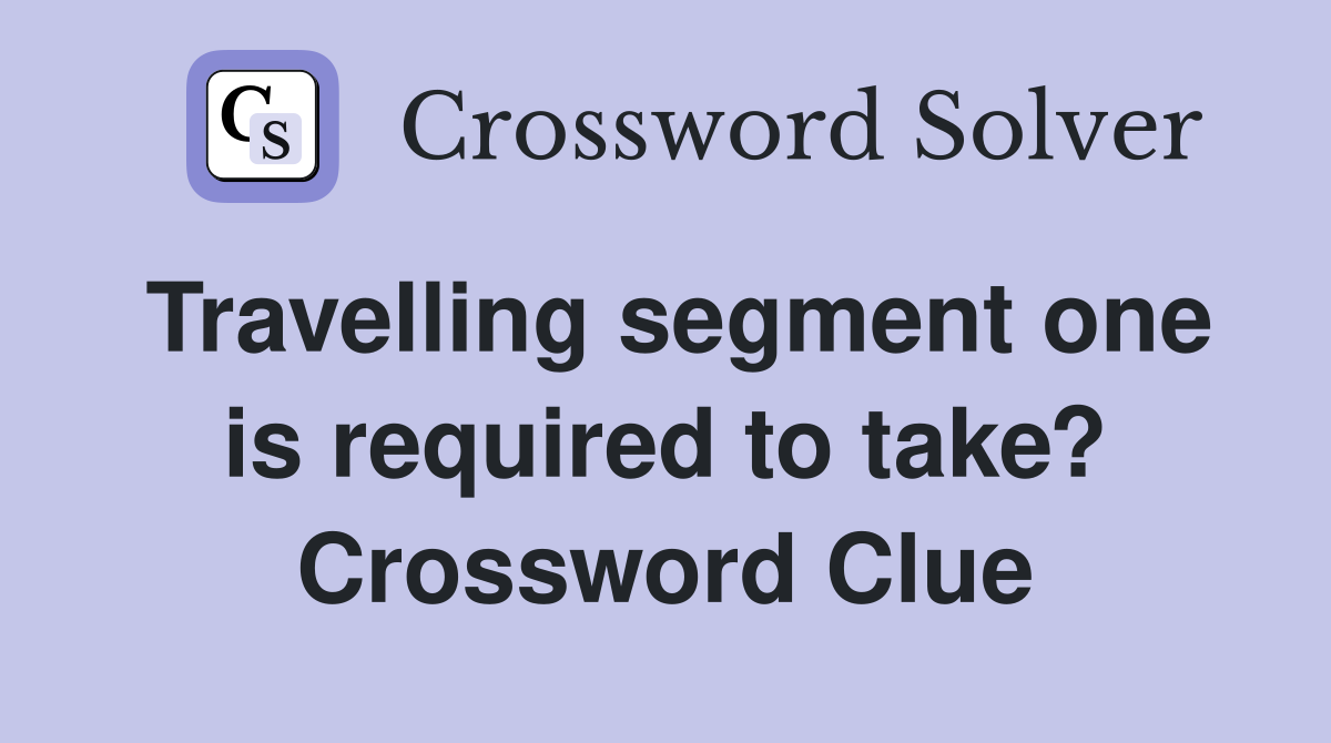 Travelling segment one is required to take? Crossword Clue