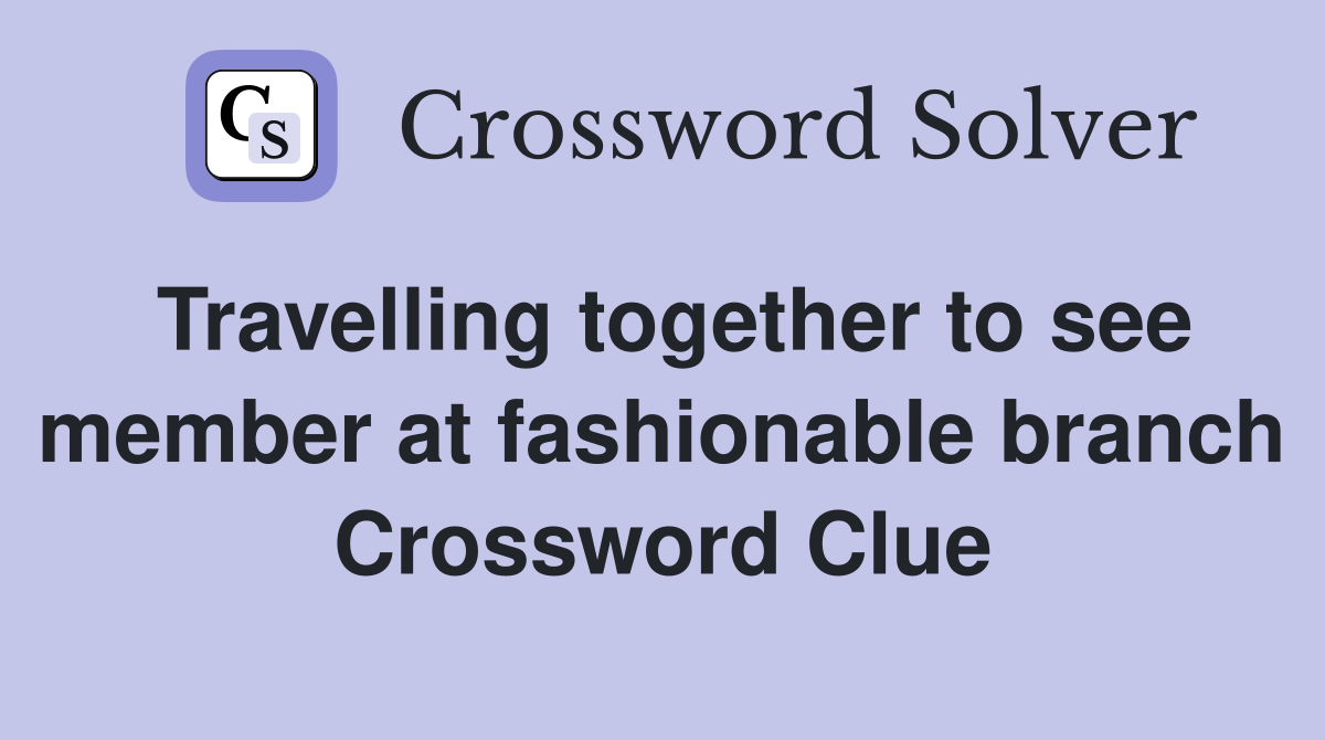 Travelling together to see member at fashionable branch Crossword Clue