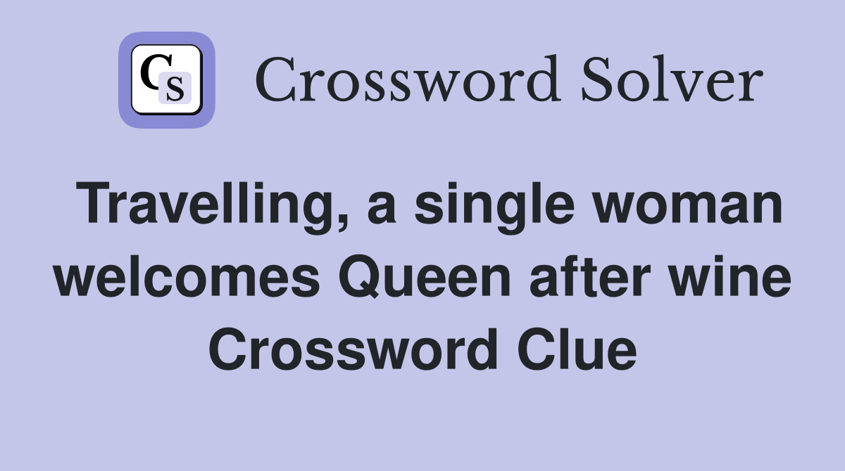 Travelling, a single woman welcomes Queen after wine Crossword Clue