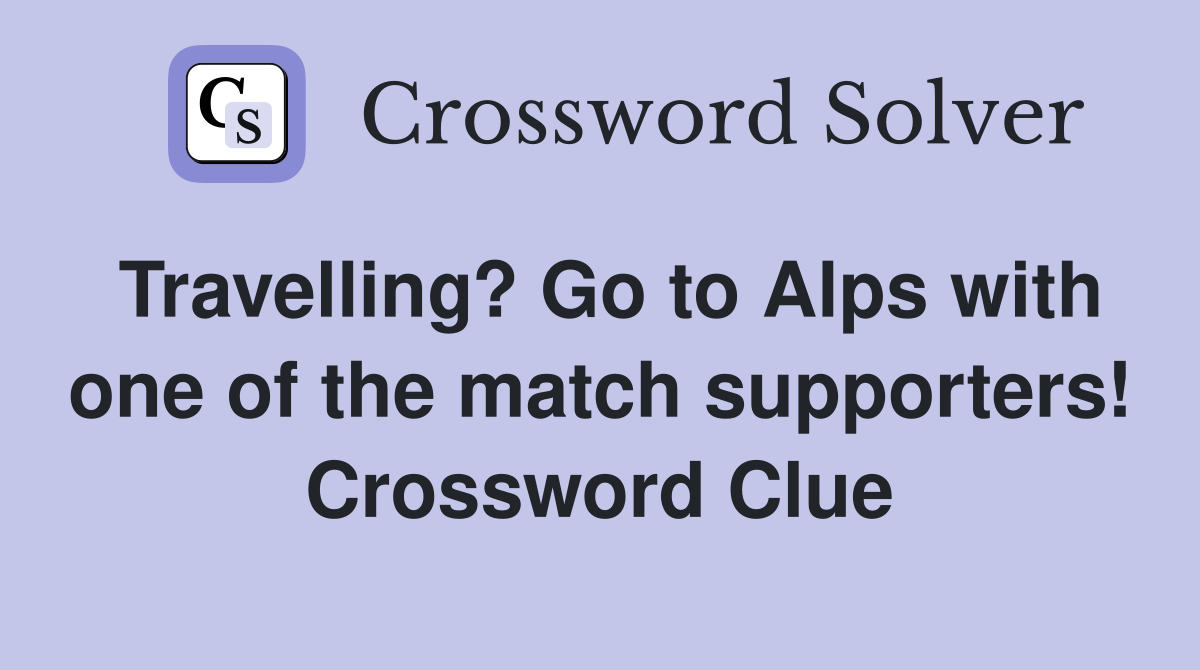 Travelling? Go to Alps with one of the match supporters! Crossword Clue