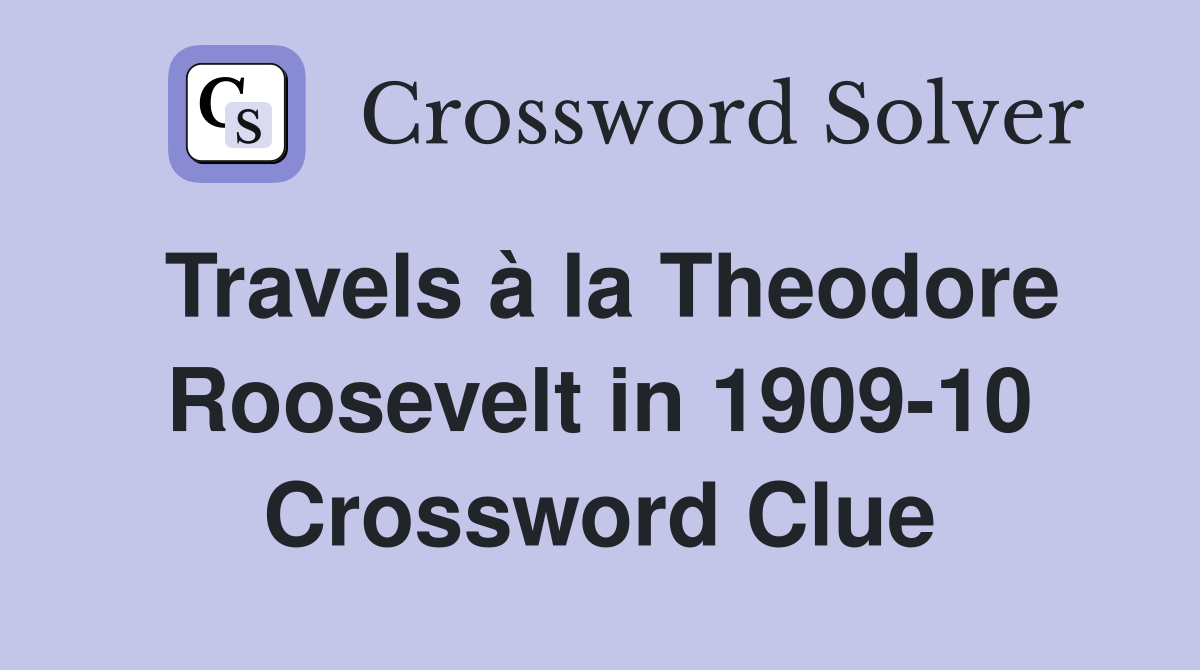 Travels à la Theodore Roosevelt in 1909-10 Crossword Clue