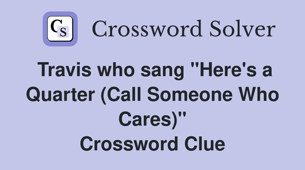 Travis who sang "Here's a Quarter (Call Someone Who Cares)" Crossword Clue