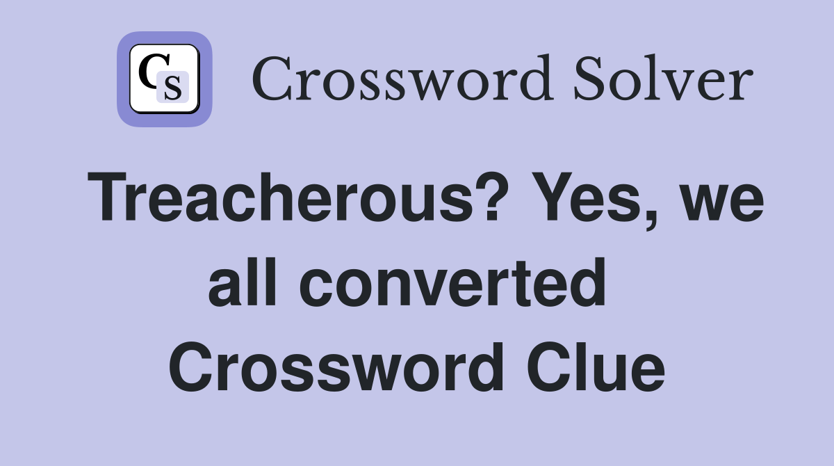 Treacherous? Yes, we all converted  Crossword Clue