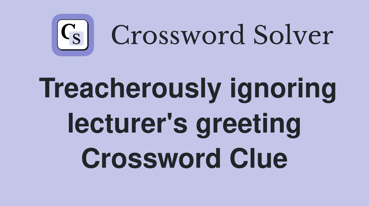 Treacherously ignoring lecturer's greeting Crossword Clue