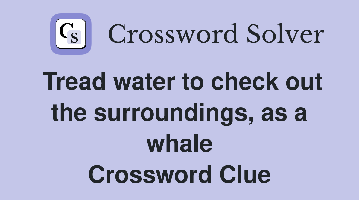 Tread water to check out the surroundings, as a whale Crossword Clue