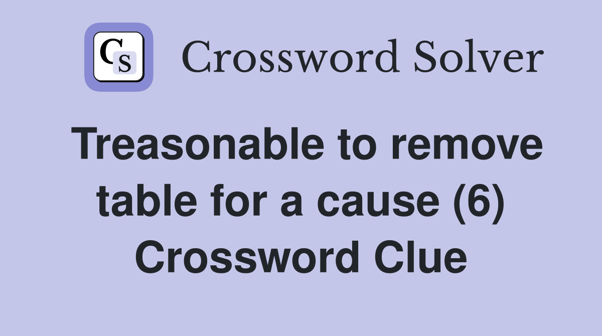 Treasonable to remove table for a cause (6) Crossword Clue