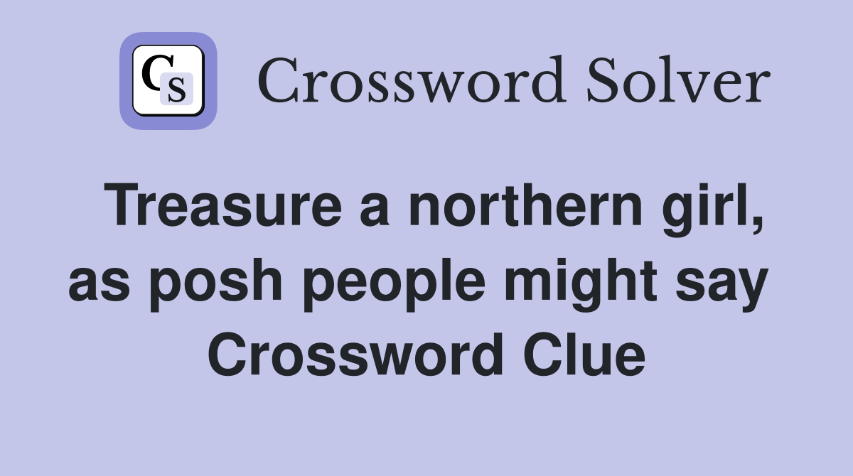 Treasure a northern girl, as posh people might say  Crossword Clue
