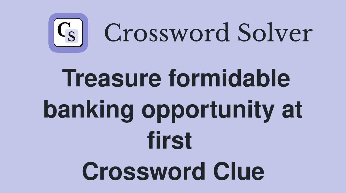 Treasure formidable banking opportunity at first  Crossword Clue