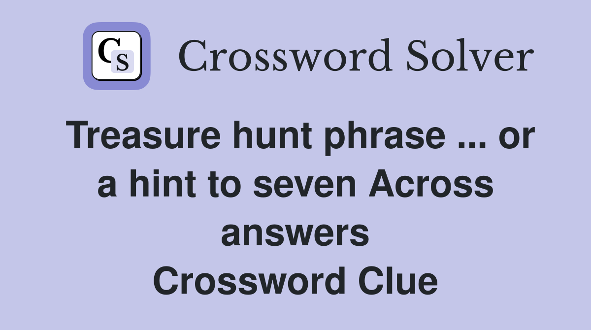 Treasure hunt phrase ... or a hint to seven Across answers Crossword Clue