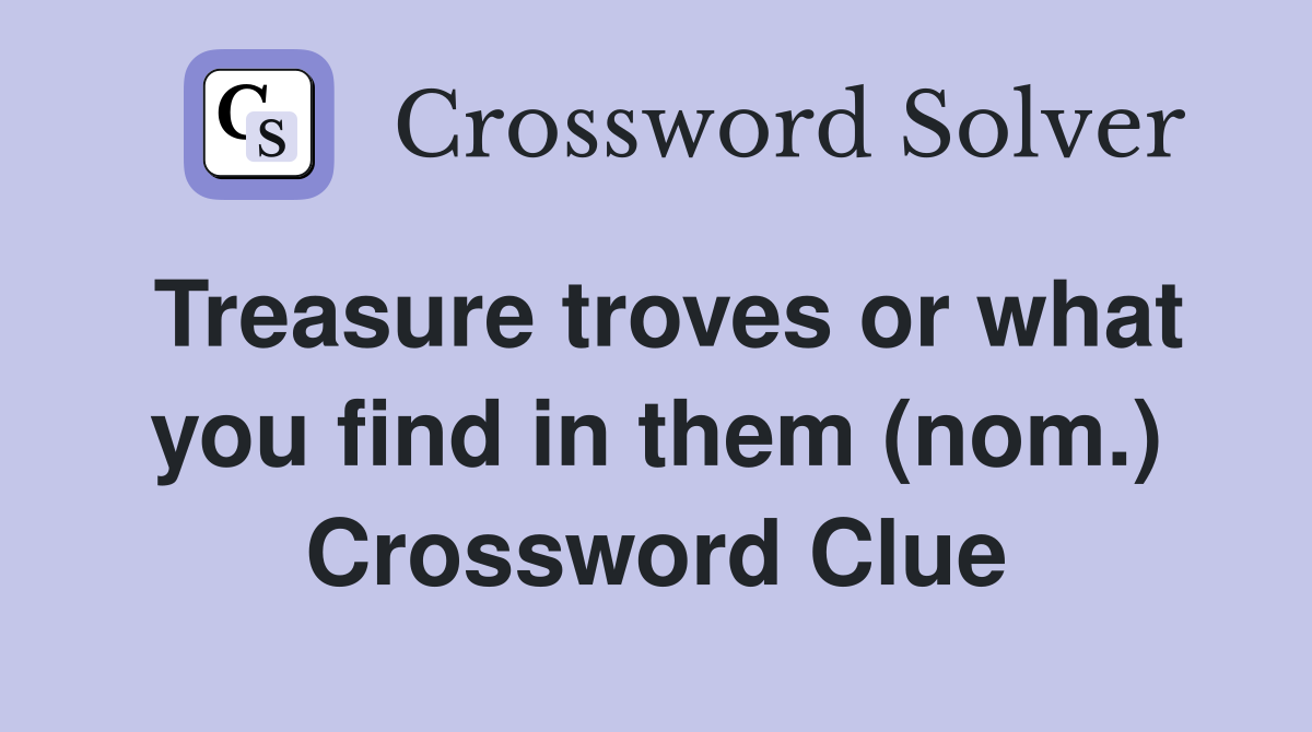 Treasure troves or what you find in them (nom.) Crossword Clue